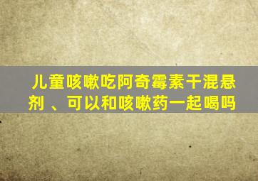 儿童咳嗽吃阿奇霉素干混悬剂 、可以和咳嗽药一起喝吗